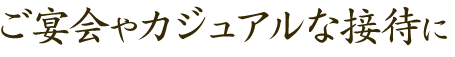 ご宴会やカジュアルな接待に